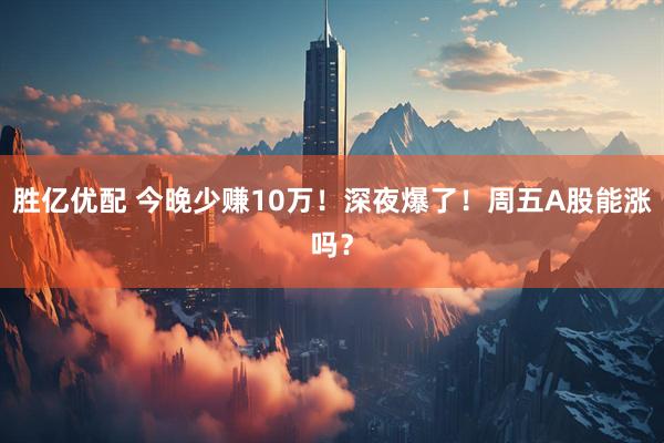 胜亿优配 今晚少赚10万！深夜爆了！周五A股能涨吗？