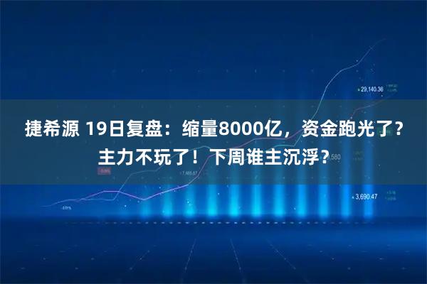 捷希源 19日复盘：缩量8000亿，资金跑光了？主力不玩了！下周谁主沉浮？
