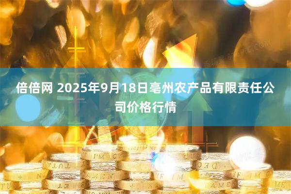 倍倍网 2025年9月18日亳州农产品有限责任公司价格行情