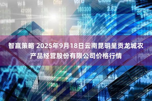 智赢策略 2025年9月18日云南昆明呈贡龙城农产品经营股份有限公司价格行情