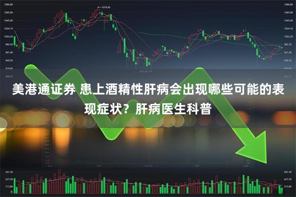 美港通证券 患上酒精性肝病会出现哪些可能的表现症状？肝病医生科普
