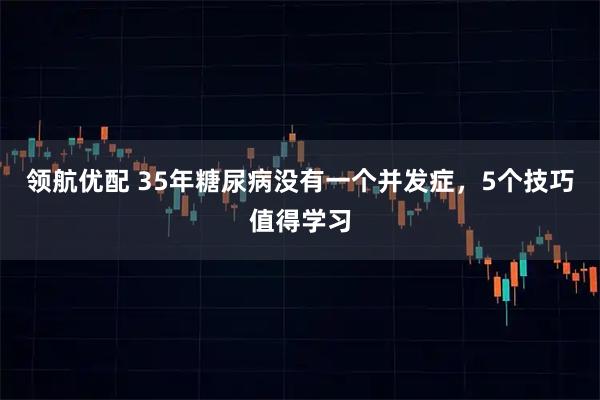 领航优配 35年糖尿病没有一个并发症，5个技巧值得学习