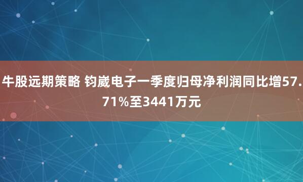 牛股远期策略 钧崴电子一季度归母净利润同比增57.71%至3441万元