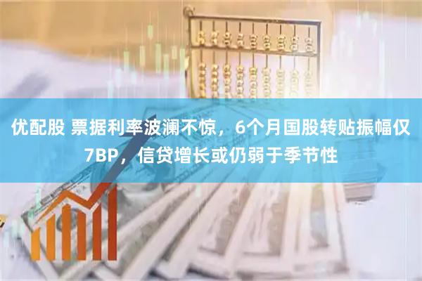 优配股 票据利率波澜不惊，6个月国股转贴振幅仅7BP，信贷增长或仍弱于季节性