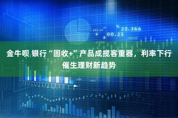 金牛呗 银行“固收+”产品成揽客重器，利率下行催生理财新趋势