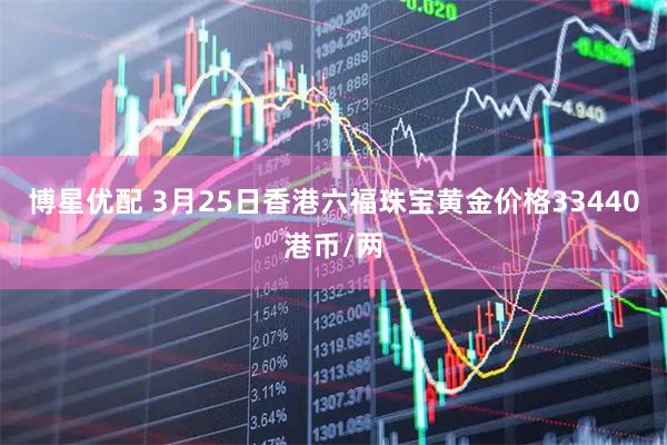 博星优配 3月25日香港六福珠宝黄金价格33440港币/两