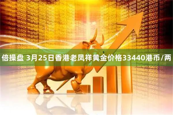 倍操盘 3月25日香港老凤祥黄金价格33440港币/两