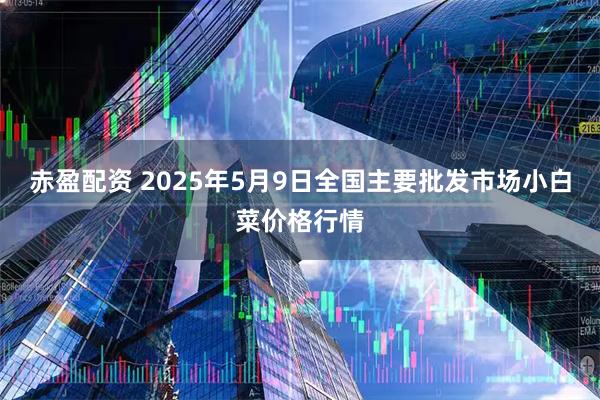 赤盈配资 2025年5月9日全国主要批发市场小白菜价格行情
