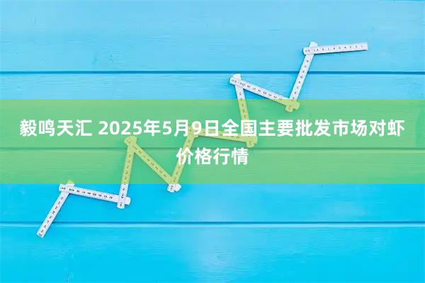 毅鸣天汇 2025年5月9日全国主要批发市场对虾价格行情