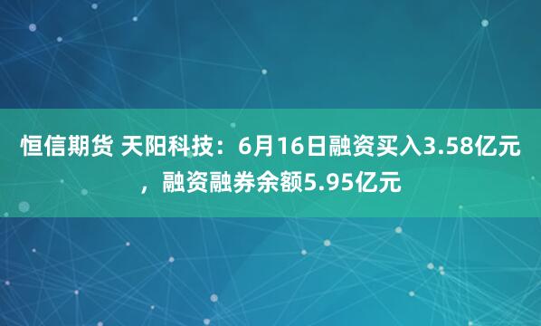 恒信期货 天阳科技：6月16日融资买入3.58亿元，融资融券余额5.95亿元