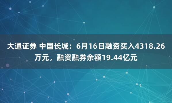 大通证券 中国长城：6月16日融资买入4318.26万元，融资融券余额19.44亿元