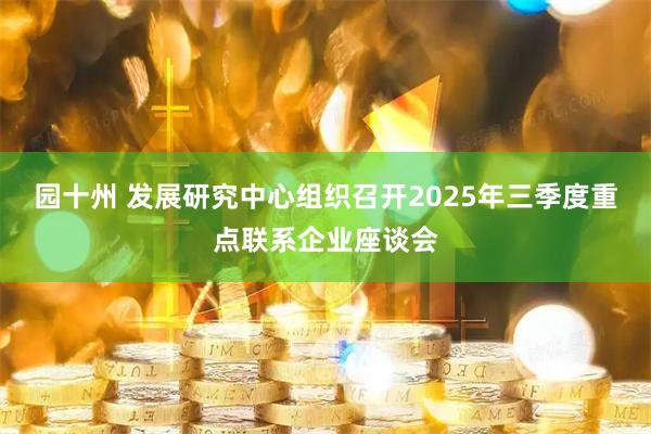 园十州 发展研究中心组织召开2025年三季度重点联系企业座谈会