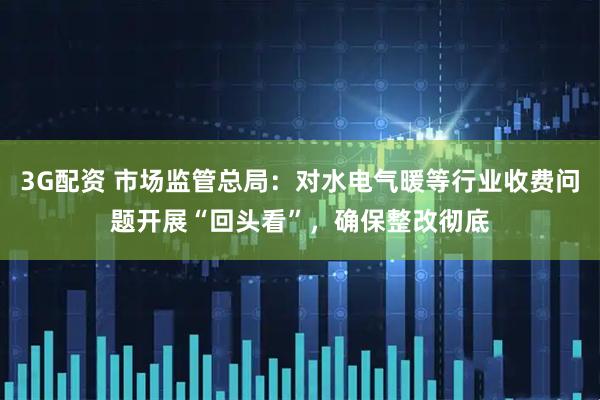 3G配资 市场监管总局：对水电气暖等行业收费问题开展“回头看”，确保整改彻底