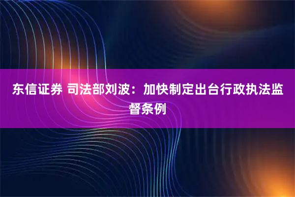 东信证券 司法部刘波：加快制定出台行政执法监督条例