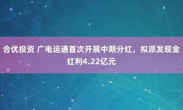 合优投资 广电运通首次开展中期分红，拟派发现金红利4.22亿元
