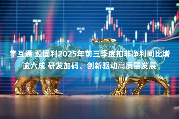 掌互通 盟固利2025年前三季度扣非净利同比增逾六成 研发加码、创新驱动高质量发展