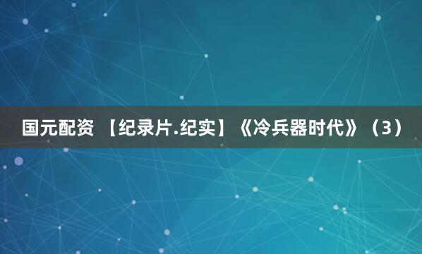 国元配资 【纪录片.纪实】《冷兵器时代》（3）