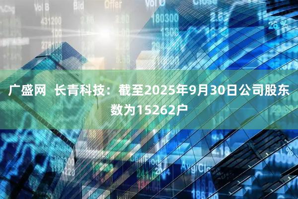 广盛网  长青科技：截至2025年9月30日公司股东数为15262户