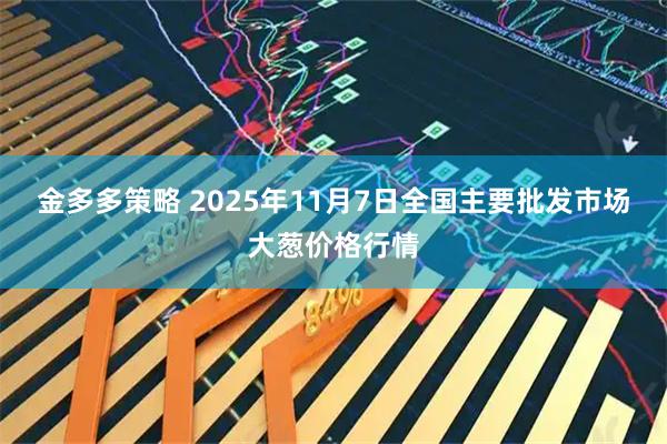 金多多策略 2025年11月7日全国主要批发市场大葱价格行情