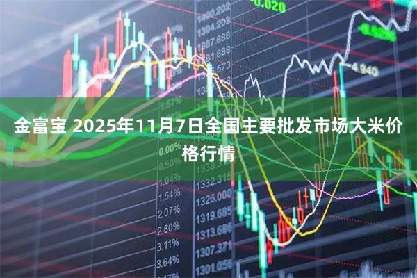 金富宝 2025年11月7日全国主要批发市场大米价格行情
