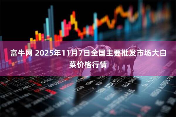 富牛网 2025年11月7日全国主要批发市场大白菜价格行情