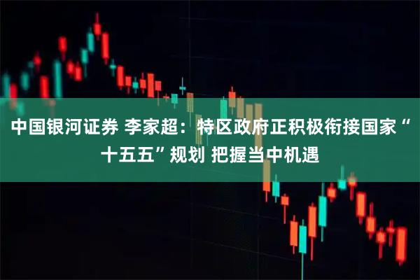 中国银河证券 李家超：特区政府正积极衔接国家“十五五”规划 把握当中机遇