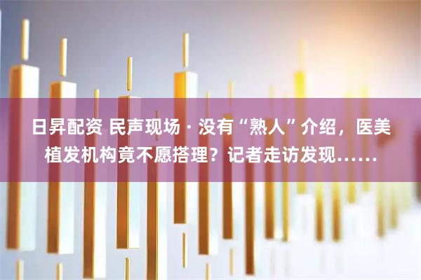 日昇配资 民声现场 · 没有“熟人”介绍，医美植发机构竟不愿搭理？记者走访发现……