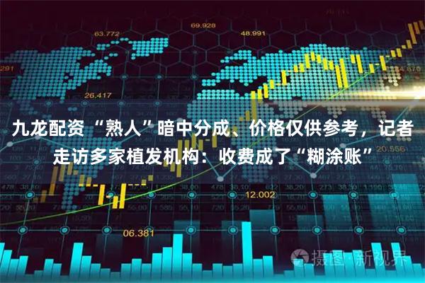 九龙配资 “熟人”暗中分成、价格仅供参考，记者走访多家植发机构：收费成了“糊涂账”