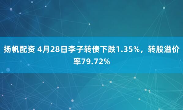 扬帆配资 4月28日李子转债下跌1.35%，转股溢价率79.72%