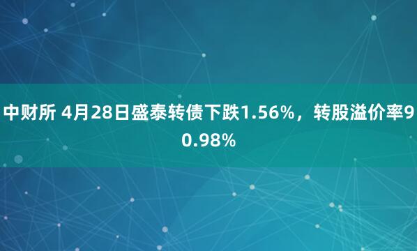 中财所 4月28日盛泰转债下跌1.56%，转股溢价率90.98%