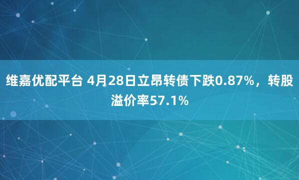 维嘉优配平台 4月28日立昂转债下跌0.87%，转股溢价率57.1%