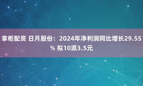 掌柜配资 日月股份：2024年净利润同比增长29.55% 拟10派3.5元