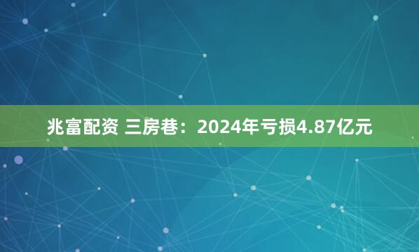 兆富配资 三房巷：2024年亏损4.87亿元