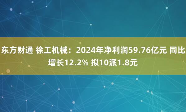 东方财通 徐工机械：2024年净利润59.76亿元 同比增长12.2% 拟10派1.8元
