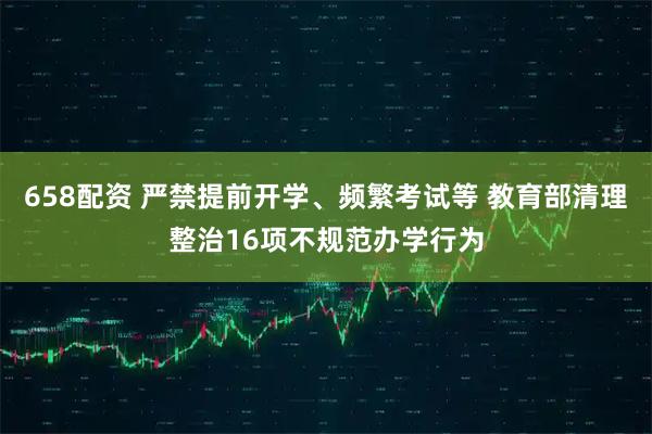 658配资 严禁提前开学、频繁考试等 教育部清理整治16项不规范办学行为