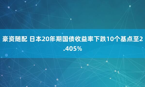 豪资随配 日本20年期国债收益率下跌10个基点至2.405%