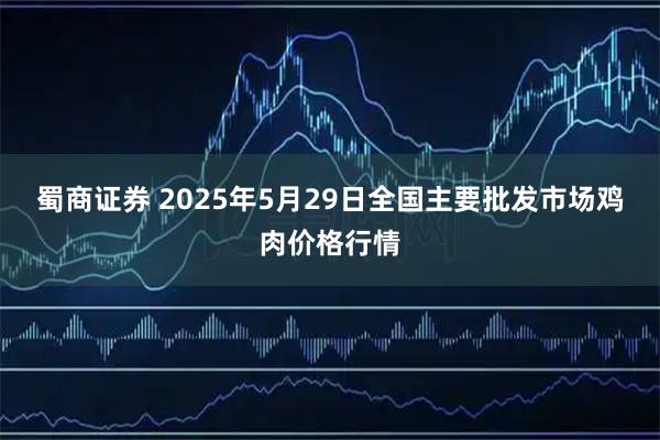 蜀商证券 2025年5月29日全国主要批发市场鸡肉价格行情