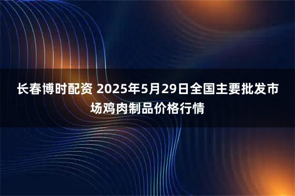 长春博时配资 2025年5月29日全国主要批发市场鸡肉制品价格行情