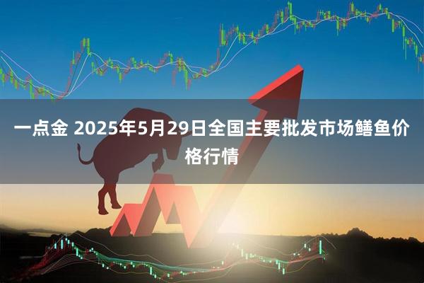一点金 2025年5月29日全国主要批发市场鳝鱼价格行情