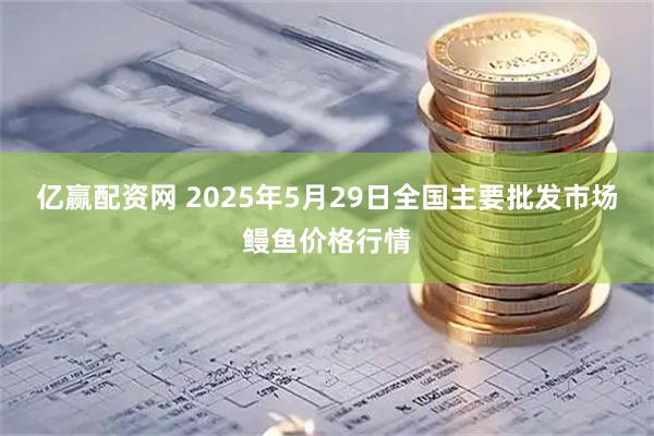亿赢配资网 2025年5月29日全国主要批发市场鳗鱼价格行情