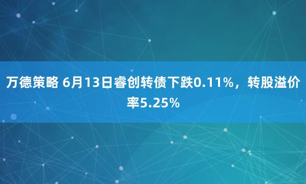 万德策略 6月13日睿创转债下跌0.11%，转股溢价率5.25%