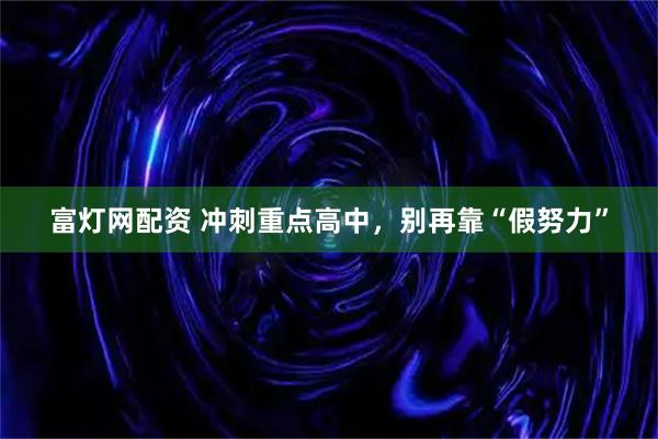 富灯网配资 冲刺重点高中，别再靠“假努力”