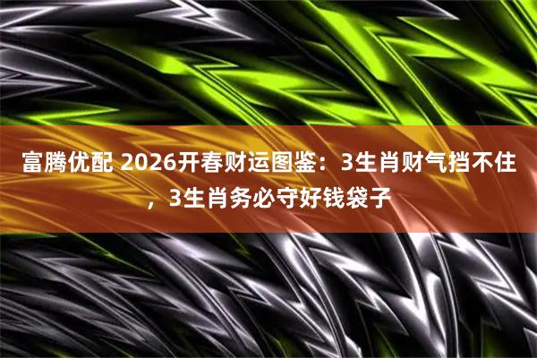 富腾优配 2026开春财运图鉴：3生肖财气挡不住，3生肖务必守好钱袋子