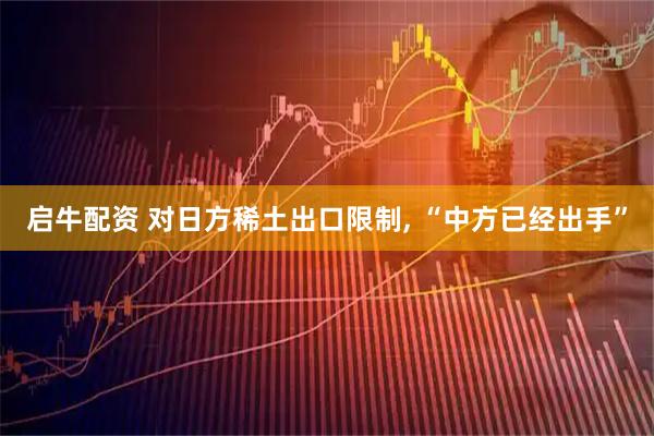 启牛配资 对日方稀土出口限制, “中方已经出手”