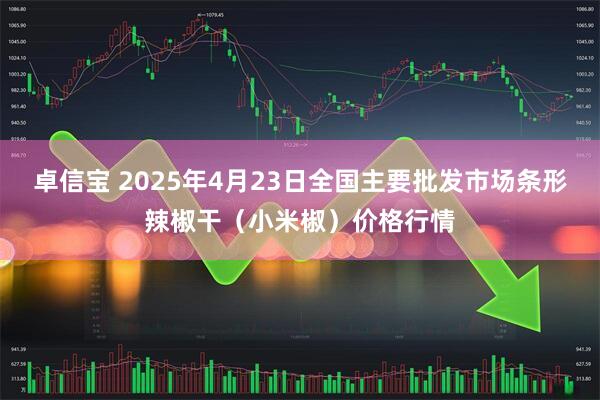 卓信宝 2025年4月23日全国主要批发市场条形辣椒干（小米椒）价格行情