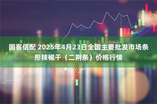 国客信配 2025年4月23日全国主要批发市场条形辣椒干（二荆条）价格行情