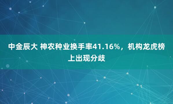 中金辰大 神农种业换手率41.16%，机构龙虎榜上出现分歧