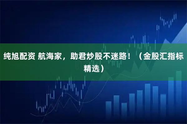 纯旭配资 航海家，助君炒股不迷路！（金股汇指标精选）