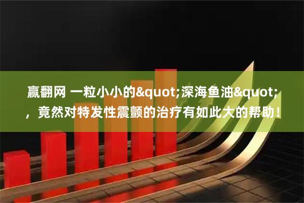 赢翻网 一粒小小的"深海鱼油"，竟然对特发性震颤的治疗有如此大的帮助！