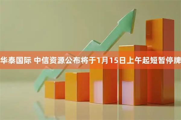 华泰国际 中信资源公布将于1月15日上午起短暂停牌